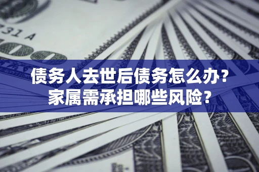 北京债务人去世后债务怎么办？家属需承担哪些风险？