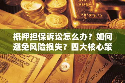 北京抵押担保诉讼怎么办？如何避免风险损失？四大核心策略全解读