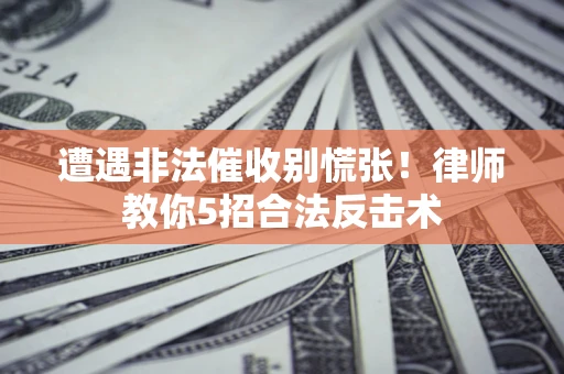 北京遭遇非法催收别慌张！律师教你5招合法反击术