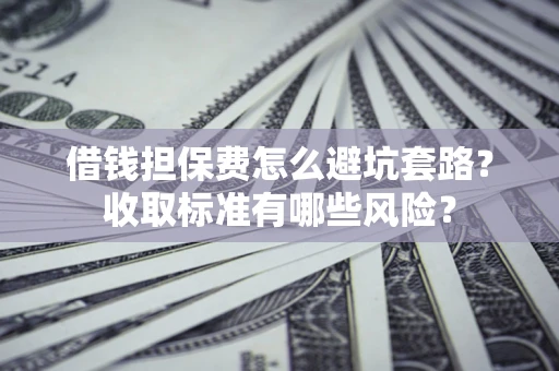 北京借钱担保费怎么避坑套路？收取标准有哪些风险？