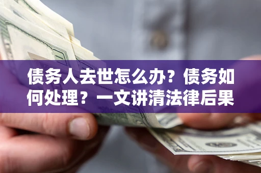 北京债务人去世怎么办？债务如何处理？一文讲清法律后果