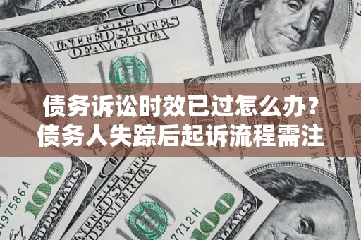 北京债务诉讼时效已过怎么办？债务人失踪后起诉流程需注意什么？