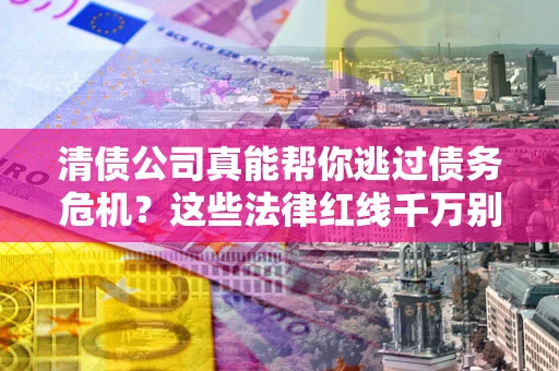 北京清债公司真能帮你逃过债务危机？这些法律红线千万别踩