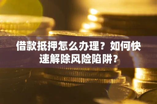 北京借款抵押怎么办理？如何快速解除风险陷阱？