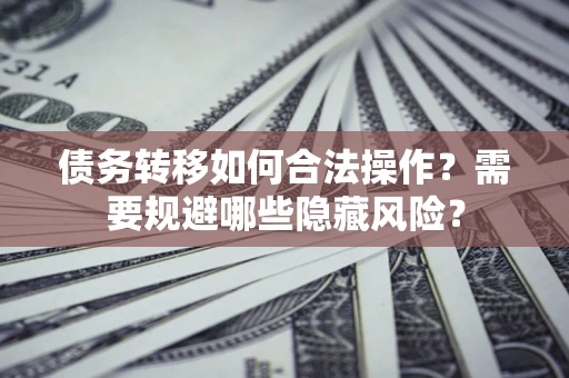 北京债务转移如何合法操作？需要规避哪些隐藏风险？