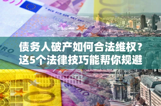 北京债务人破产如何合法维权？这5个法律技巧能帮你规避风险