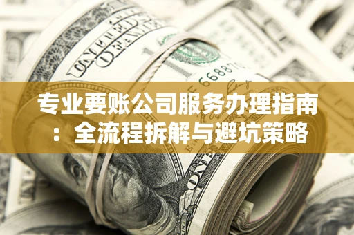 北京专业要账公司服务办理指南：全流程拆解与避坑策略
