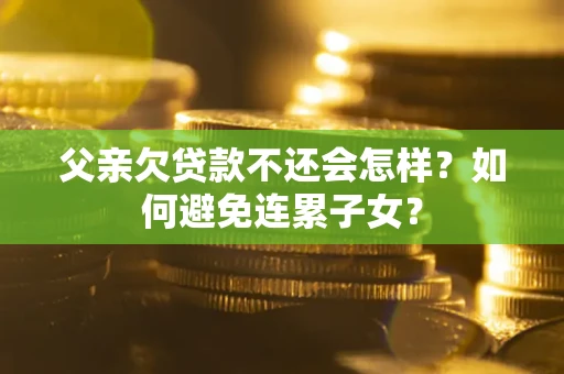 北京父亲欠贷款不还会怎样？如何避免连累子女？