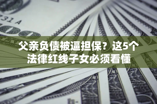 北京父亲负债被逼担保？这5个法律红线子女必须看懂