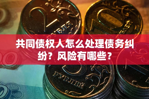 北京共同债权人怎么处理债务纠纷？风险有哪些？