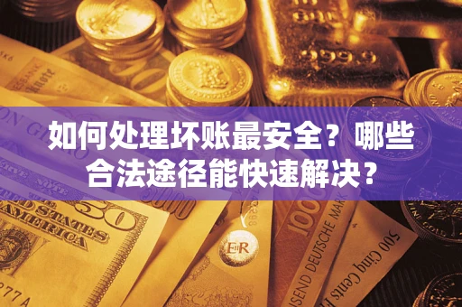 北京如何处理坏账最安全？哪些合法途径能快速解决？