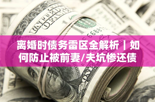 北京离婚时债务雷区全解析｜如何防止被前妻/夫坑惨还债？