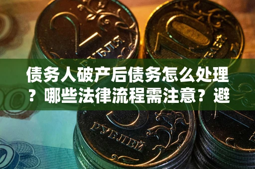 北京债务人破产后债务怎么处理？哪些法律流程需注意？避免踩坑指南