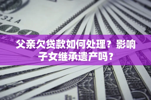 北京父亲欠贷款如何处理?影响子女继承遗产吗? 北京父亲欠贷款如何处理?影响子女继承遗产吗?