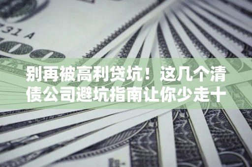 北京别再被高利贷坑！这几个清债公司避坑指南让你少走十年弯路