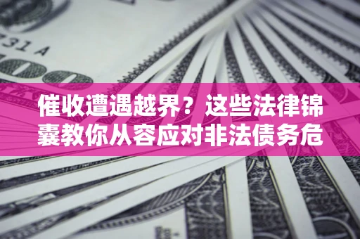 北京催收遭遇越界？这些法律锦囊教你从容应对非法债务危机