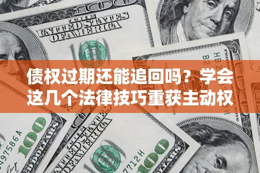 北京债权过期还能追回吗？学会这几个法律技巧重获主动权