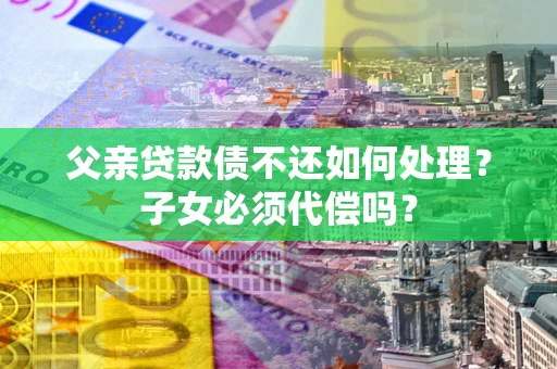 北京父亲贷款债不还如何处理？子女必须代偿吗？