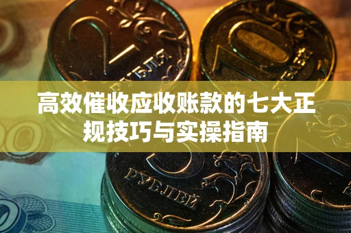 北京高效催收应收账款的七大正规技巧与实操指南