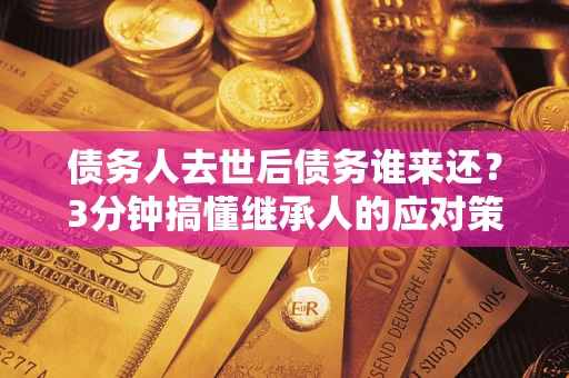 北京债务人去世后债务谁来还？3分钟搞懂继承人的应对策略