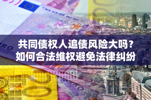 北京共同债权人追债风险大吗?如何合法维权避免法律纠纷? 北京共同债权人追债风险大吗?如何合法维权避免法律纠纷?