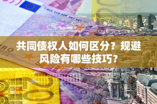 北京共同债权人如何区分？规避风险有哪些技巧？