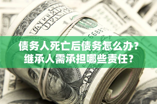 北京债务人死亡后债务怎么办？继承人需承担哪些责任？