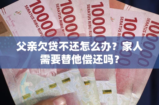 北京父亲欠贷不还怎么办？家人需要替他偿还吗？