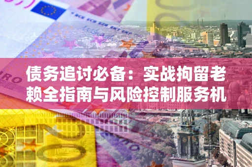 北京债务追讨必备：实战拘留老赖全指南与风险控制服务机构推荐