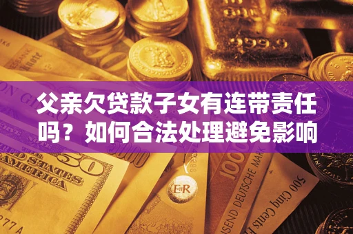 北京父亲欠贷款子女有连带责任吗？如何合法处理避免影响？