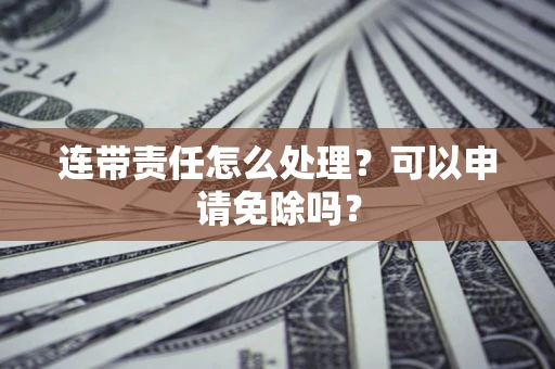北京连带责任怎么处理？可以申请免除吗？